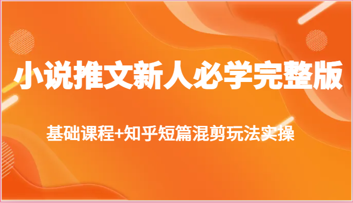 小说推文新人必学完整版，基础课程+知乎短篇混剪玩法实操-占领资源网