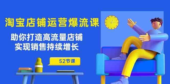 淘宝店铺运营爆流课：助你打造高流量店铺，实现销售持续增长（52节课）-占领资源网