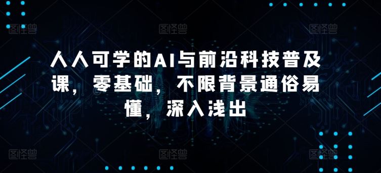 人人可学的AI与前沿科技普及课，零基础，不限背景通俗易懂，深入浅出-占领资源网