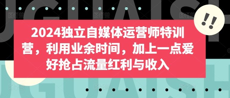 2024独立自媒体运营师特训营，利用业余时间，加上一点爱好抢占流量红利与收入-占领资源网