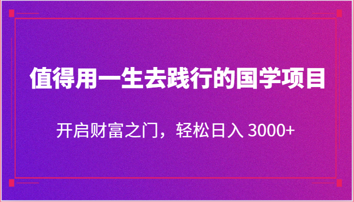 值得用一生去践行的国学项目，开启财富之门，轻松日入 3000+-占领资源网