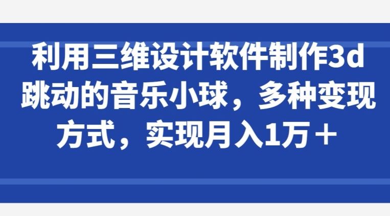 利用三维设计软件制作3d跳动的音乐小球，多种变现方式，实现月入1万+【揭秘】-占领资源网