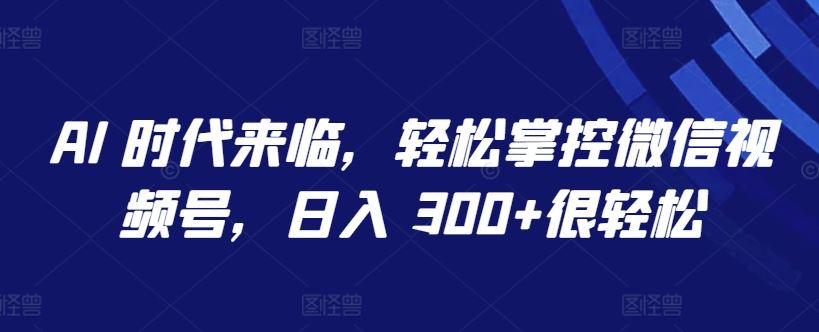AI 时代来临，轻松掌控微信视频号，日入 300+很轻松【揭秘】-占领资源网