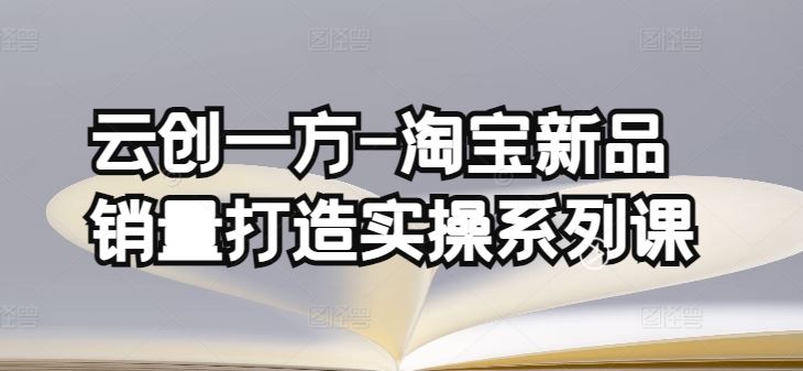 云创一方-淘宝新品销量打造实操系列课，基础销量打造(4课程)+补单渠道分析(4课程)-占领资源网