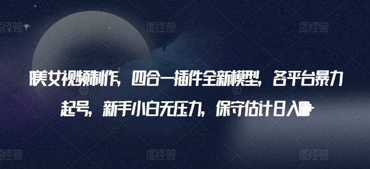 AI美女视频制作，四合一插件全新模型，各平台暴力起号，新手小白无压力，保守估计日入600+【揭秘】-占领资源网