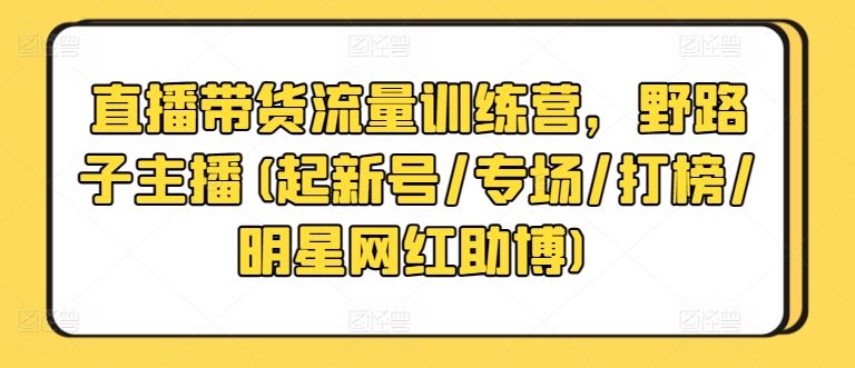 直播带货流量训练营，野路子主播(起新号/专场/打榜/明星网红助博)-占领资源网