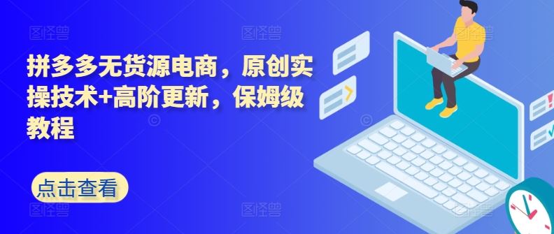 拼多多无货源电商，原创实操技术+高阶更新，保姆级教程-占领资源网