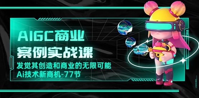 AIGC商业案例实战课，发觉其创造和商业的无限可能，Ai技术新商机（77节）-占领资源网
