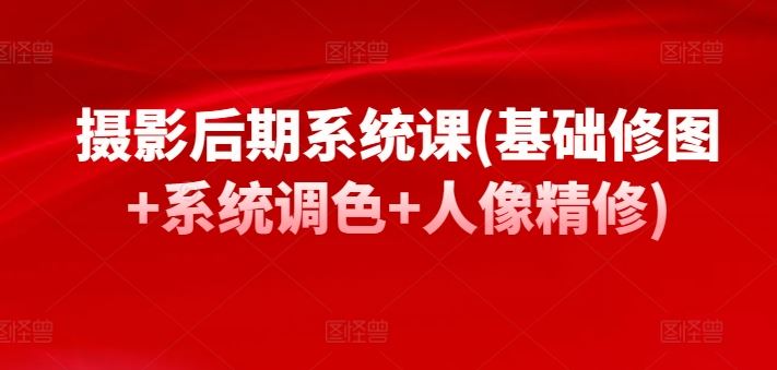摄影后期系统课(基础修图+系统调色+人像精修)-占领资源网