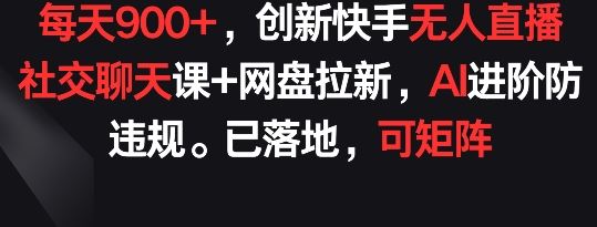 每天900+，创新快手无人直播社交聊天课+网盘拉新，AI进阶防违规 已落地 可矩阵【揭秘】-占领资源网