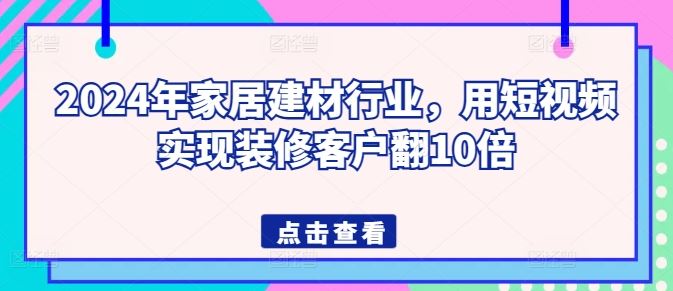 2024年家居建材行业，用短视频实现装修客户翻10倍-占领资源网