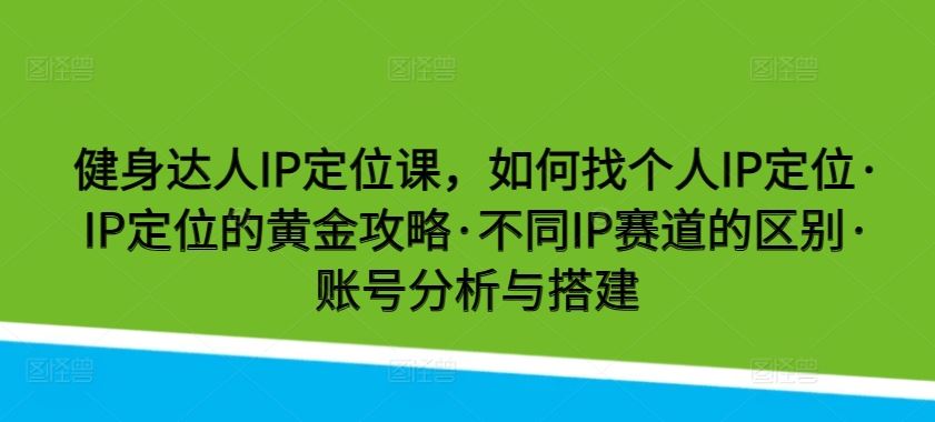 健身达人IP定位课，如何找个人IP定位·IP定位的黄金攻略·不同IP赛道的区别·账号分析与搭建-占领资源网