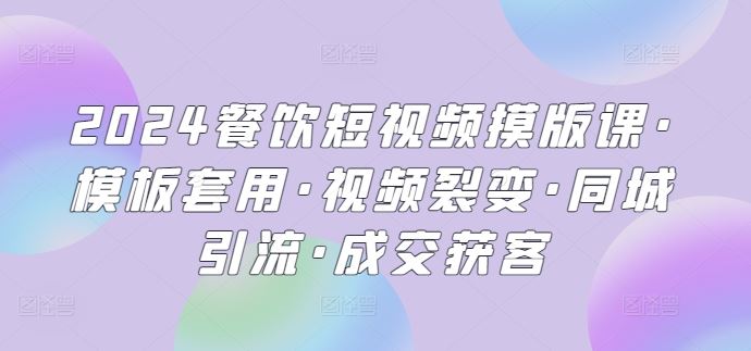 2024餐饮短视频摸版课·模板套用·视频裂变·同城引流·成交获客-占领资源网