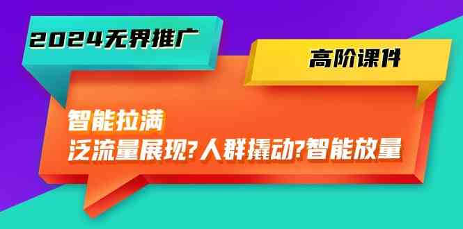 2024无界推广高阶课件，智能拉满，泛流量展现→人群撬动→智能放量（45节）-占领资源网