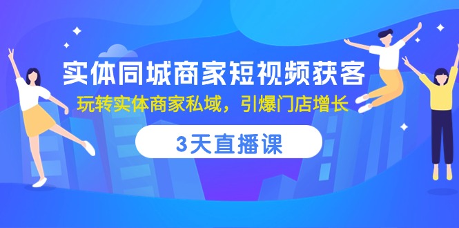 实体同城商家短视频获客，3天直播课，玩转实体商家私域，引爆门店增长-占领资源网