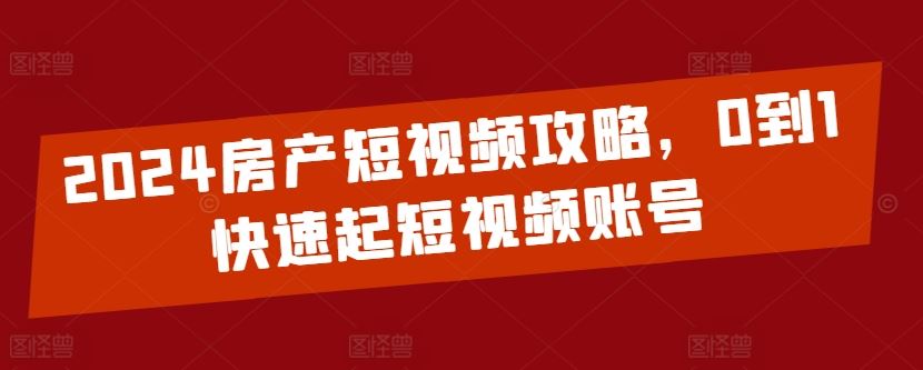 2024房产短视频攻略，0到1快速起短视频账号-占领资源网
