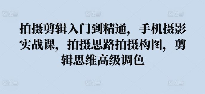 拍摄剪辑入门到精通，​手机摄影实战课，拍摄思路拍摄构图，剪辑思维高级调色-占领资源网