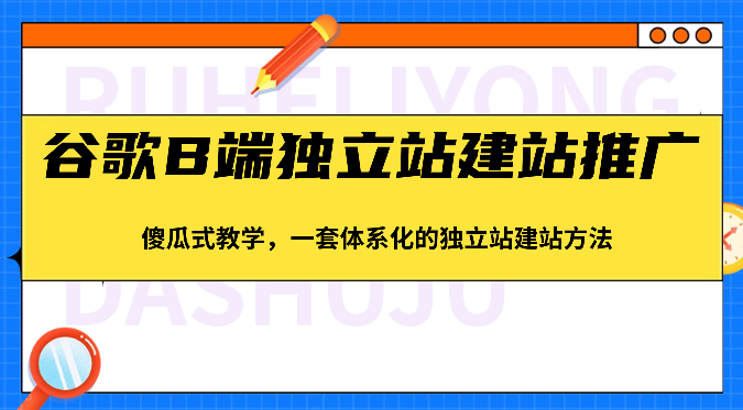 谷歌B端独立站建站推广，傻瓜式教学，一套体系化的独立站建站方法（83节）-占领资源网