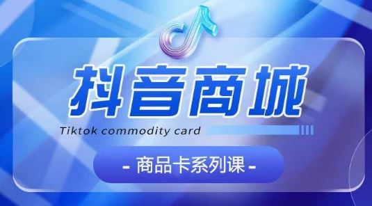 抖音商品卡系列课程，大模块【认知】【基础】【运营】【玩法】系统教学-占领资源网