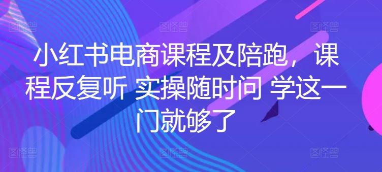 小红书电商课程及陪跑，课程反复听 实操随时问 学这一门就够了-占领资源网