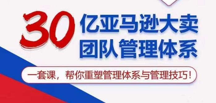 30亿亚马逊大卖团队管理体系，一套课帮你重塑管理体系与管理技巧-占领资源网