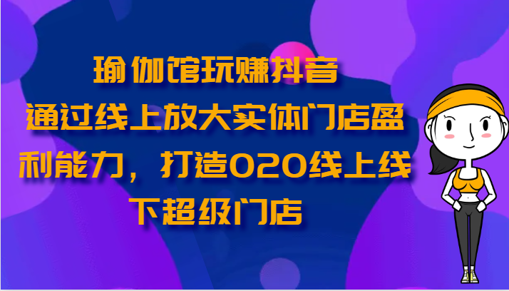 瑜伽馆玩赚抖音-通过线上放大实体门店盈利能力，打造O2O线上线下超级门店-占领资源网