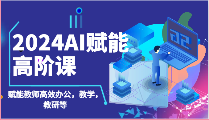 2024AI赋能高阶课：AI赋能教师高效办公，教学，教研等（87节）-占领资源网