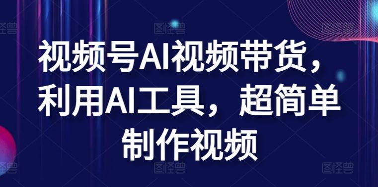 视频号AI视频带货，利用AI工具，超简单制作视频【揭秘】-占领资源网