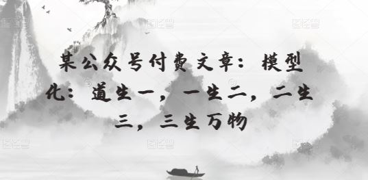 某公众号付费文章：模型化：道生一，一生二，二生三，三生万物-占领资源网