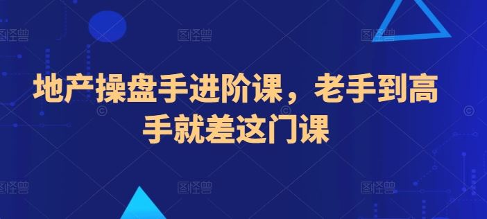 地产操盘手进阶课，老手到高手就差这门课-占领资源网