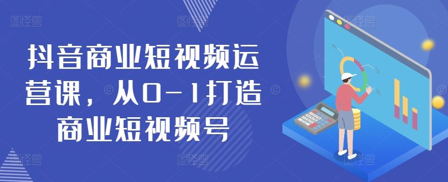 抖音商业短视频运营课，从0-1打造商业短视频号-占领资源网