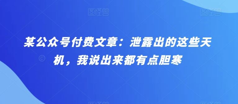 某公众号付费文章：泄露出的这些天机，我说出来都有点胆寒-占领资源网