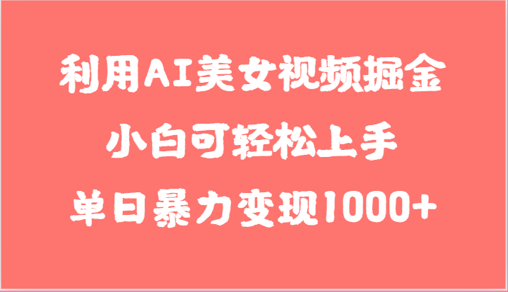 利用AI美女视频掘金，小白可轻松上手，单日暴力变现1000+，想象不到的简单-占领资源网
