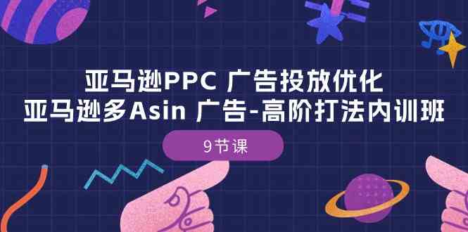 亚马逊PPC广告投放优化：亚马逊多Asin广告高阶打法内训班（9节课）-占领资源网