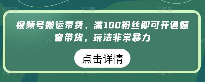 视频号搬运带货，满100粉丝即可开通橱窗带货，玩法非常暴力【揭秘】-占领资源网