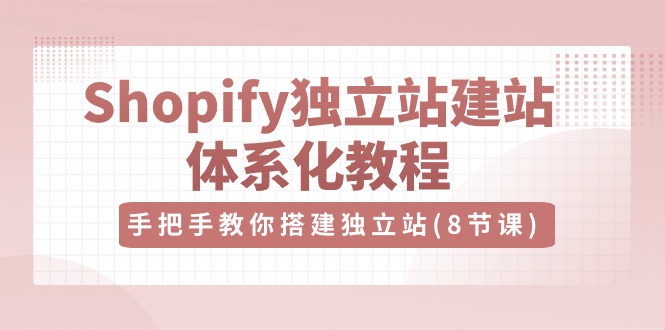 Shopify独立站建站体系化教程，手把手教你搭建独立站（8节视频课）-占领资源网