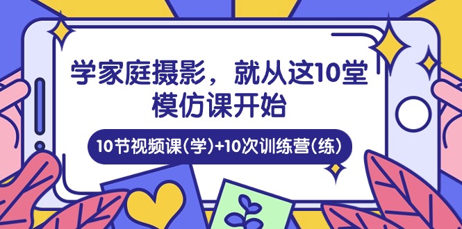 学家庭摄影，就从这10堂模仿课开始 ，10节视频课(学)+10次训练营(练)-占领资源网