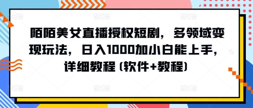 陌陌美女直播授权短剧，多领域变现玩法，日入1000加小白能上手，详细教程(软件+教程)【揭秘】-占领资源网