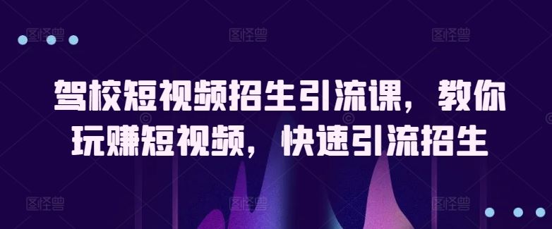 驾校短视频招生引流课，教你玩赚短视频，快速引流招生-占领资源网