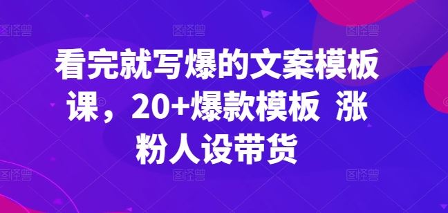 看完就写爆的文案模板课，20+爆款模板  涨粉人设带货-占领资源网