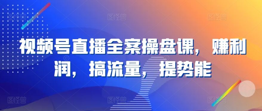 视频号直播全案操盘课，赚利润，搞流量，提势能-占领资源网