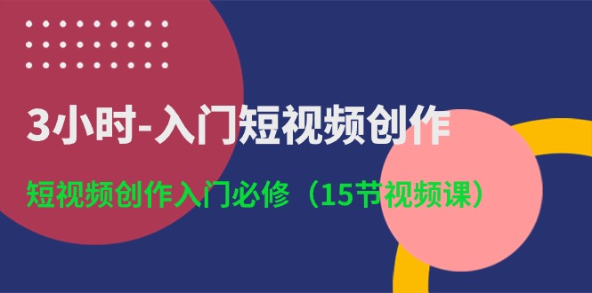 3小时入门短视频创作：短视频创作入门必修（15节视频课）-占领资源网