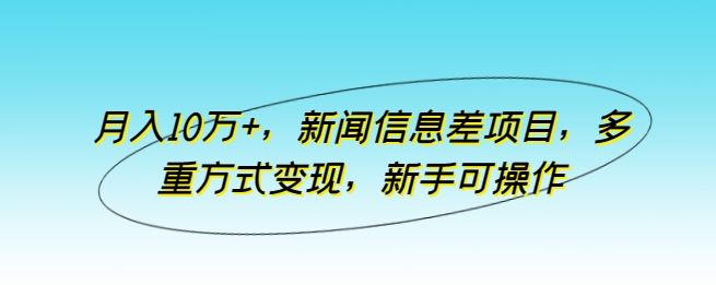月入10万+，新闻信息差项目，多重方式变现，新手可操作【揭秘】-占领资源网