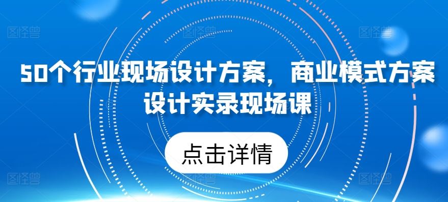 50个行业现场设计方案，​商业模式方案设计实录现场课-占领资源网