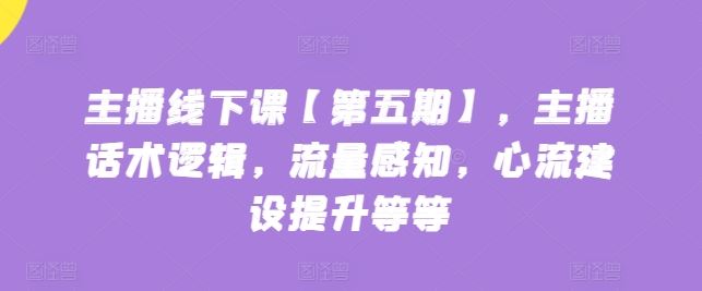 主播线下课【第五期】，主播话术逻辑，流量感知，心流建设提升等等-占领资源网