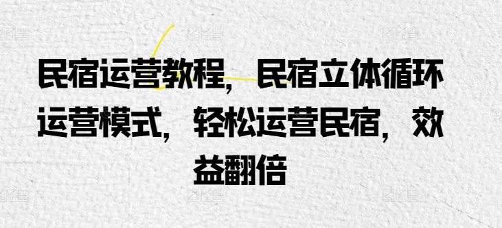民宿运营教程，民宿立体循环运营模式，轻松运营民宿，效益翻倍-占领资源网