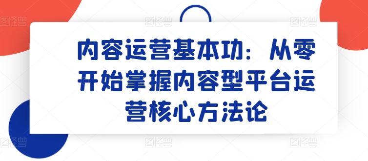 内容运营基本功：从零开始掌握内容型平台运营核心方法论-占领资源网