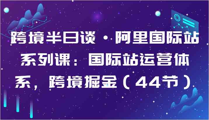 跨境半日谈·阿里国际站系列课：国际站运营体系，跨境掘金（44节）-占领资源网