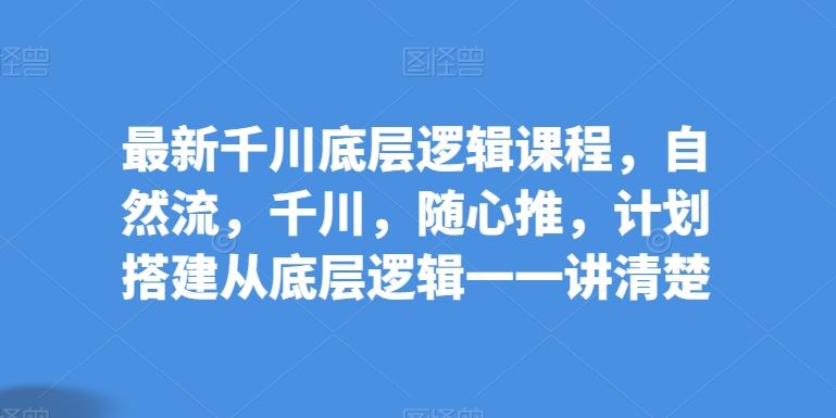 最新千川底层逻辑课程，自然流，千川，随心推，计划搭建从底层逻辑一一讲清楚-占领资源网