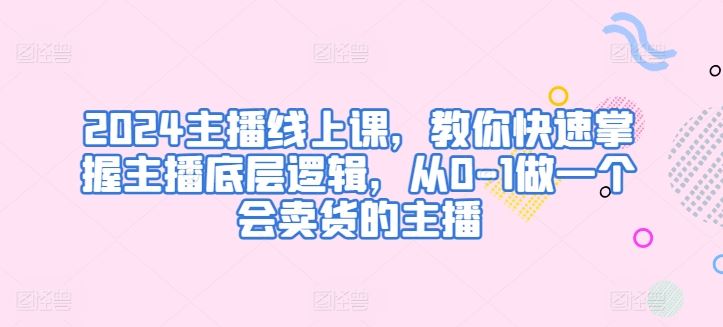 2024主播线上课，教你快速掌握主播底层逻辑，从0-1做一个会卖货的主播-占领资源网